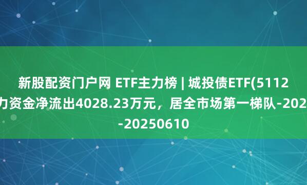 新股配资门户网 ETF主力榜 | 城投债ETF(511220)主力资金净流出4028.23万元，居全市场第一梯队-20250610