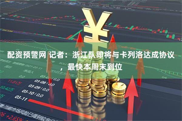 配资预警网 记者：浙江队即将与卡列洛达成协议，最快本周末到位
