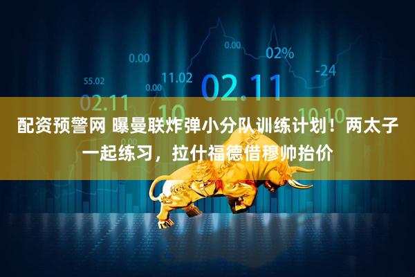 配资预警网 曝曼联炸弹小分队训练计划！两太子一起练习，拉什福德借穆帅抬价