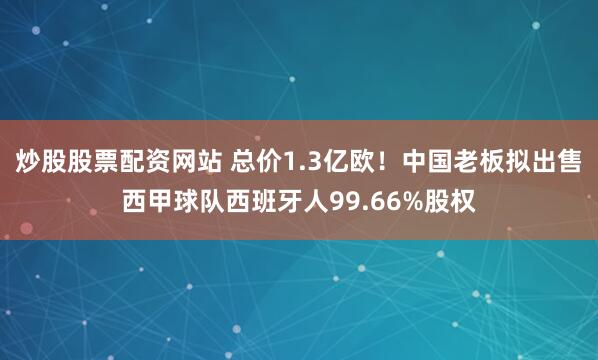 炒股股票配资网站 总价1.3亿欧！中国老板拟出售西甲球队西班牙人99.66%股权