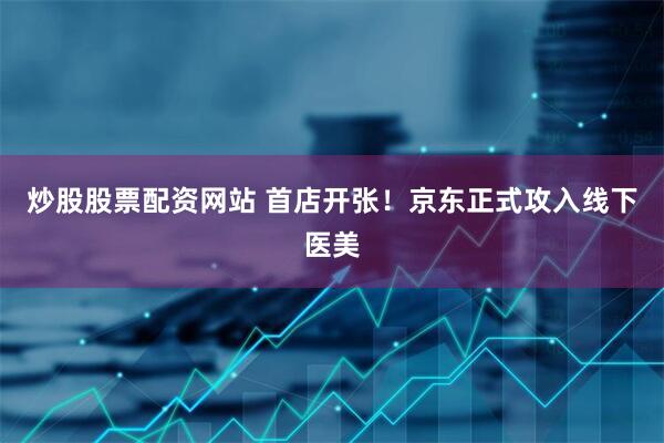炒股股票配资网站 首店开张！京东正式攻入线下医美