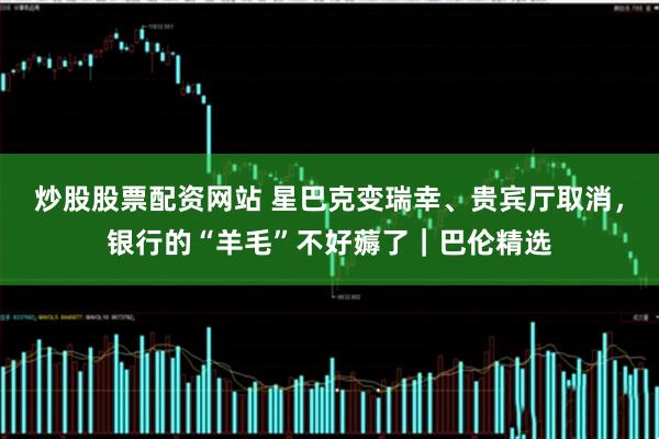 炒股股票配资网站 星巴克变瑞幸、贵宾厅取消，银行的“羊毛”不好薅了｜巴伦精选