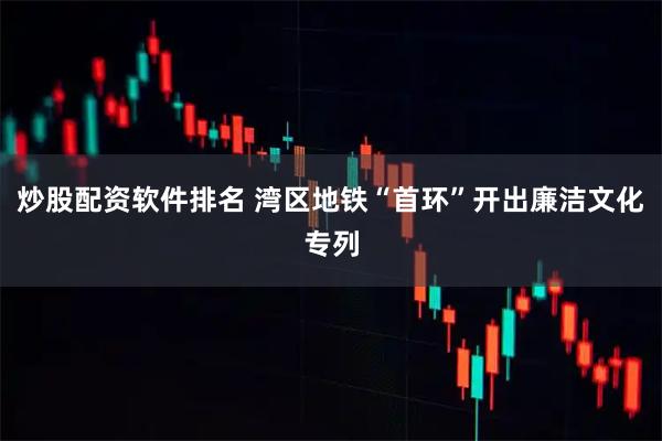 炒股配资软件排名 湾区地铁“首环”开出廉洁文化专列