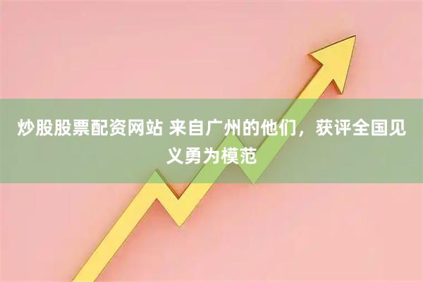 炒股股票配资网站 来自广州的他们，获评全国见义勇为模范