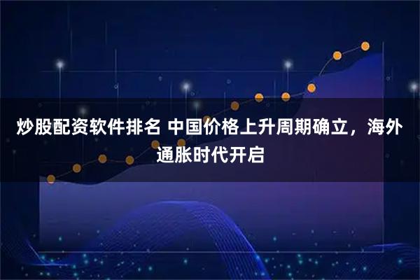 炒股配资软件排名 中国价格上升周期确立，海外通胀时代开启