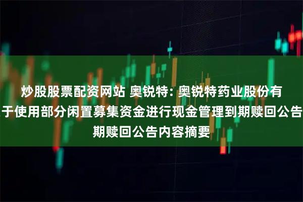 炒股股票配资网站 奥锐特: 奥锐特药业股份有限公司关于使用部分闲置募集资金进行现金管理到期赎回公告内容摘要