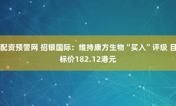 配资预警网 招银国际：维持康方生物“买入”评级 目标价182.12港元