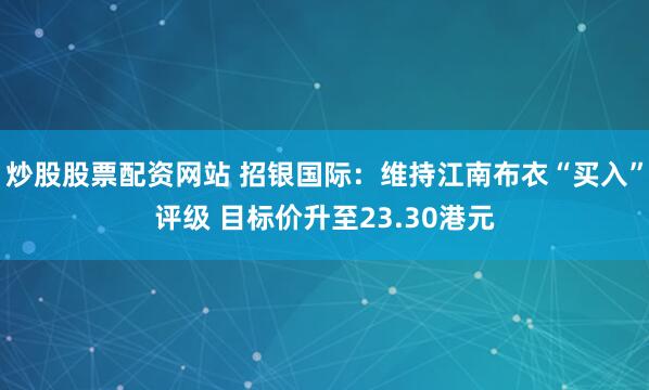 炒股股票配资网站 招银国际：维持江南布衣“买入”评级 目标价升至23.30港元