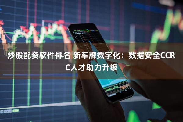 炒股配资软件排名 新车牌数字化：数据安全CCRC人才助力升级