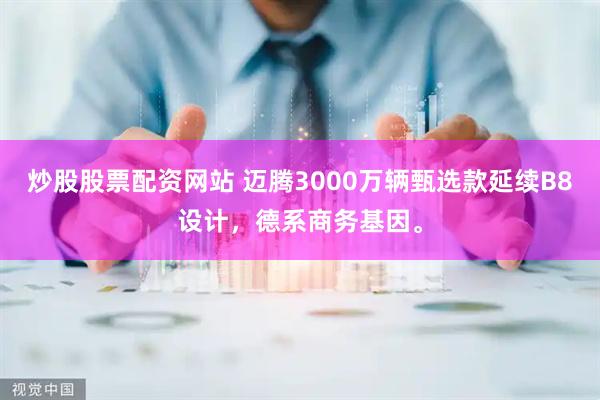 炒股股票配资网站 迈腾3000万辆甄选款延续B8设计，德系商务基因。