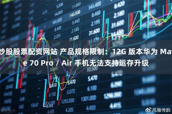 炒股股票配资网站 产品规格限制：12G 版本华为 Mate 70 Pro / Air 手机无法支持运存升级