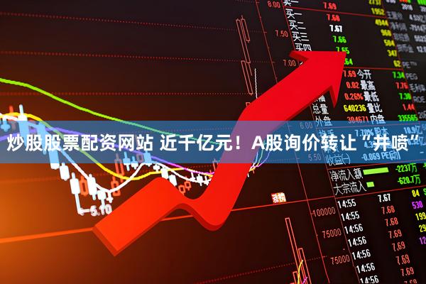 炒股股票配资网站 近千亿元！A股询价转让“井喷”