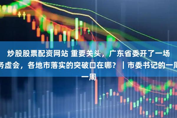 炒股股票配资网站 重要关头，广东省委开了一场务虚会，各地市落实的突破口在哪？｜市委书记的一周