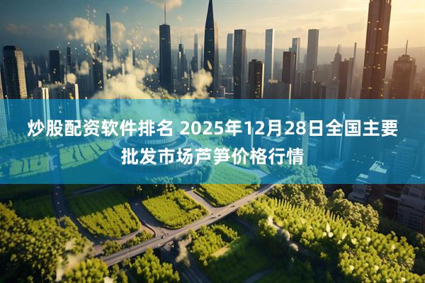 炒股配资软件排名 2025年12月28日全国主要批发市场芦笋价格行情